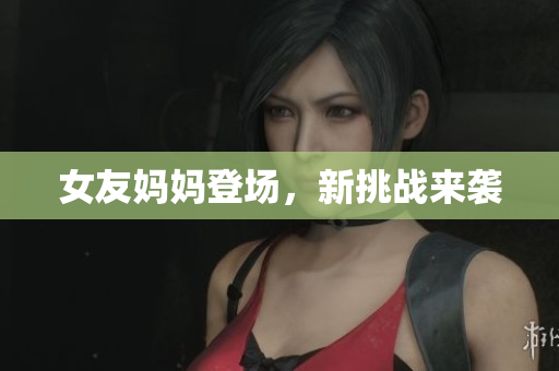 女友妈妈登场，新挑战来袭