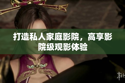 打造私人家庭影院，高享影院级观影体验