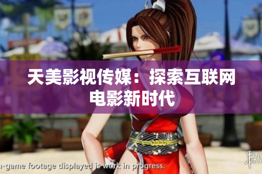 天美影视传媒：探索互联网电影新时代