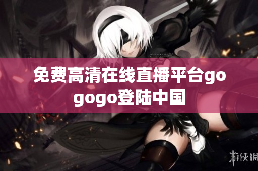 免费高清在线直播平台gogogo登陆中国
