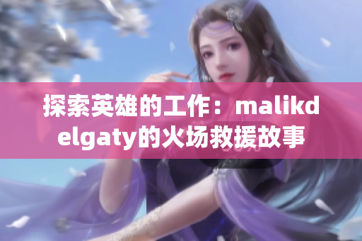 探索英雄的工作：malikdelgaty的火场救援故事