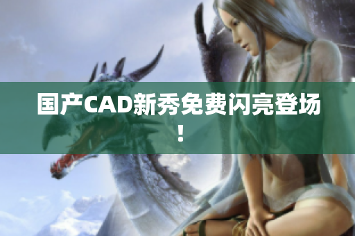 国产CAD新秀免费闪亮登场！