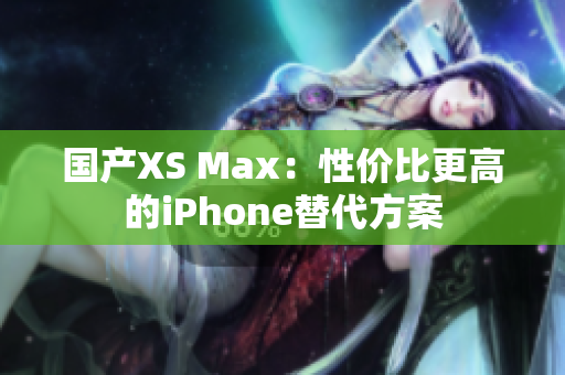 国产XS Max：性价比更高的iPhone替代方案