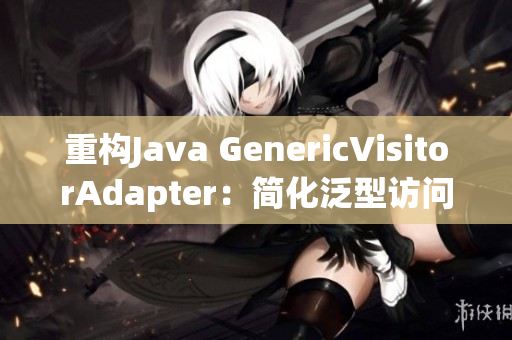 重构Java GenericVisitorAdapter：简化泛型访问实现