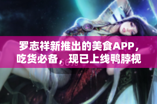 罗志祥新推出的美食APP，吃货必备，现已上线鸭脖视频！