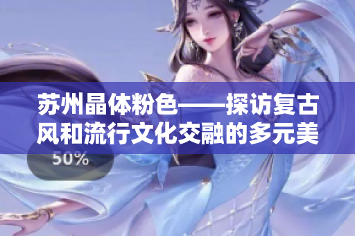 苏州晶体粉色——探访复古风和流行文化交融的多元美学之城