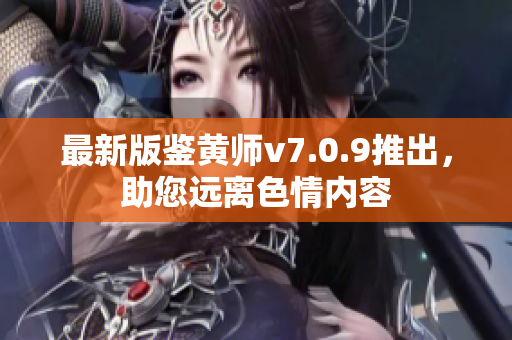 最新版鉴黄师v7.0.9推出，助您远离色情内容