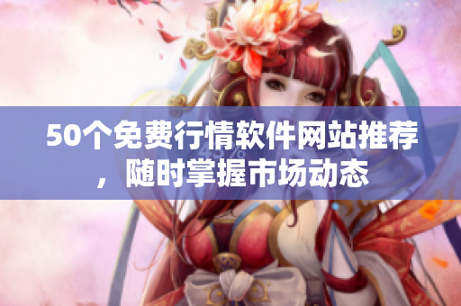 50个免费行情软件网站推荐，随时掌握市场动态