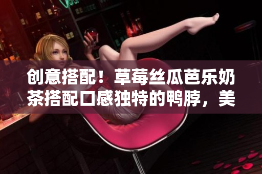 创意搭配！草莓丝瓜芭乐奶茶搭配口感独特的鸭脖，美味又健康