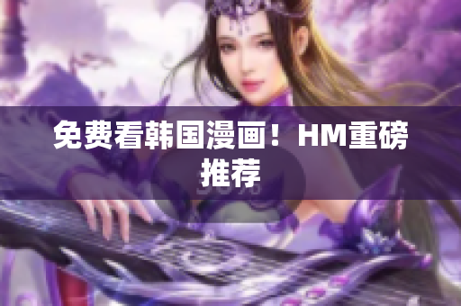 免费看韩国漫画！HM重磅推荐