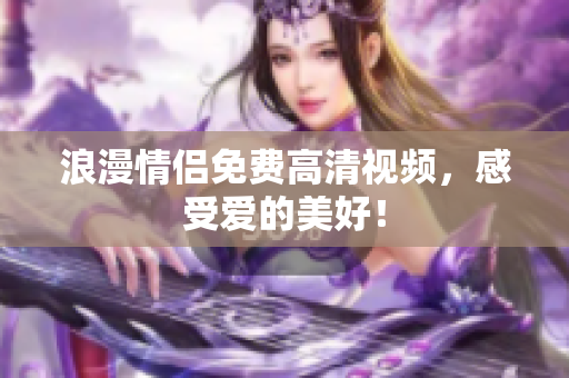 浪漫情侣免费高清视频，感受爱的美好！