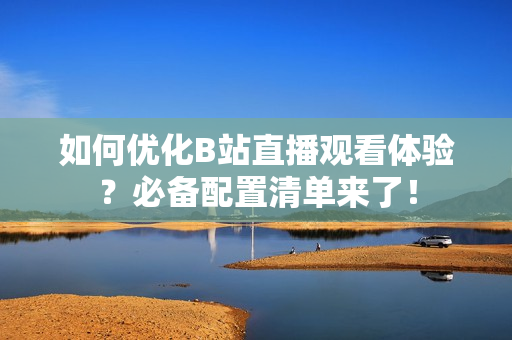 如何优化B站直播观看体验？必备配置清单来了！