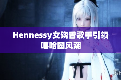 Hennessy女饶舌歌手引领嘻哈圈风潮
