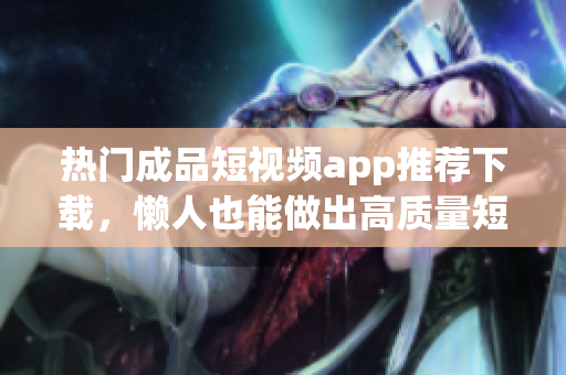 热门成品短视频app推荐下载，懒人也能做出高质量短视频！