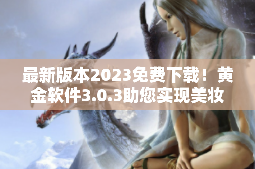 最新版本2023免费下载！黄金软件3.0.3助您实现美妆梦想
