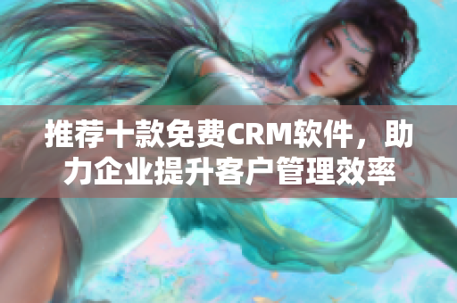推荐十款免费CRM软件，助力企业提升客户管理效率