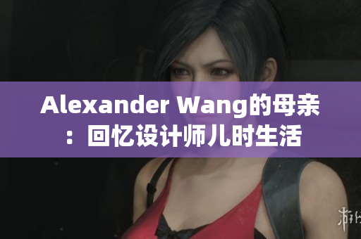 Alexander Wang的母亲：回忆设计师儿时生活