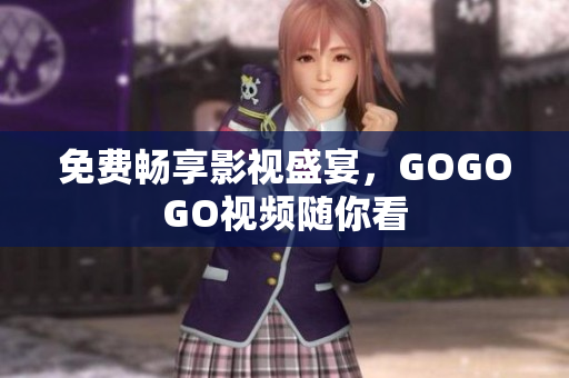 免费畅享影视盛宴，GOGOGO视频随你看