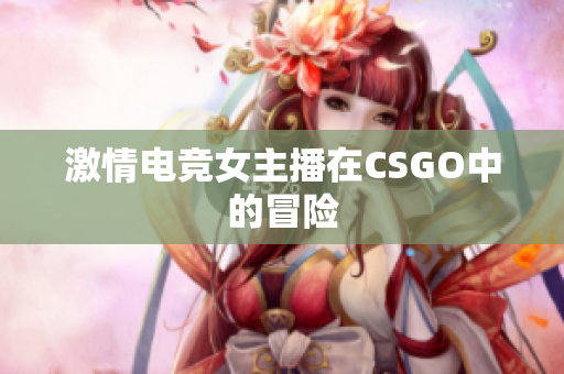 激情电竞女主播在CSGO中的冒险
