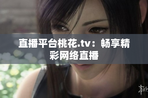 直播平台桃花.tv：畅享精彩网络直播