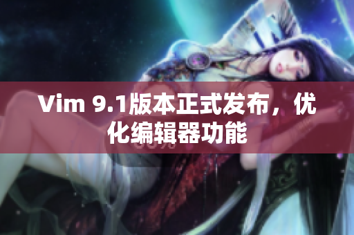 Vim 9.1版本正式发布，优化编辑器功能