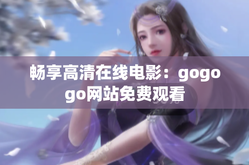 畅享高清在线电影：gogogo网站免费观看