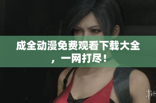 成全动漫免费观看下载大全，一网打尽！