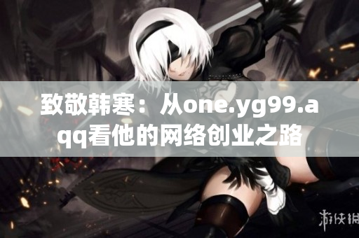 致敬韩寒：从one.yg99.aqq看他的网络创业之路