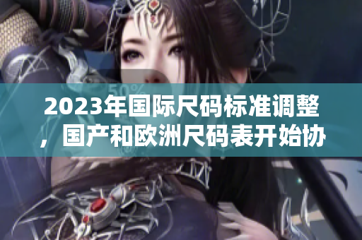 2023年国际尺码标准调整，国产和欧洲尺码表开始协调适配