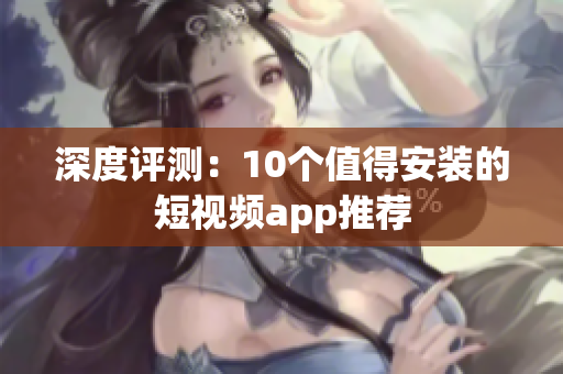 深度评测：10个值得安装的短视频app推荐