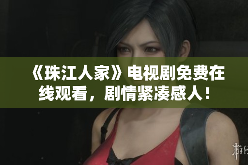 《珠江人家》电视剧免费在线观看，剧情紧凑感人！