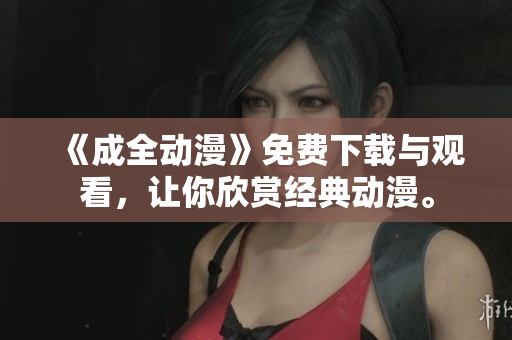 《成全动漫》免费下载与观看，让你欣赏经典动漫。