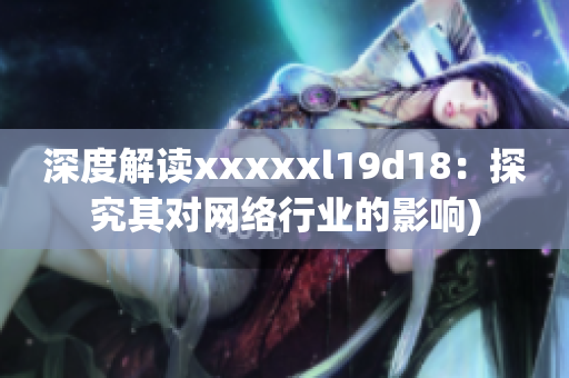 深度解读xxxxxl19d18：探究其对网络行业的影响)