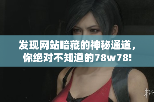 发现网站暗藏的神秘通道，你绝对不知道的78w78!