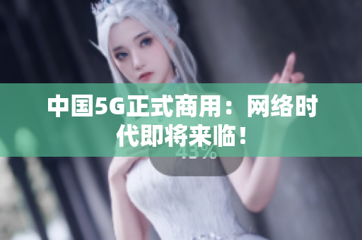 中国5G正式商用：网络时代即将来临！