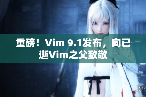 重磅！Vim 9.1发布，向已逝Vim之父致敬