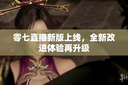 零七直播新版上线，全新改进体验再升级