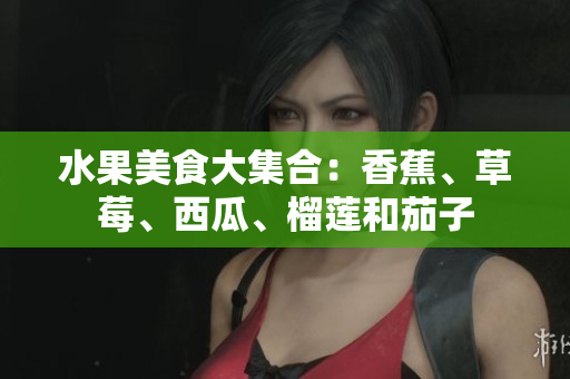 水果美食大集合：香蕉、草莓、西瓜、榴莲和茄子
