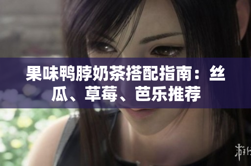 果味鸭脖奶茶搭配指南：丝瓜、草莓、芭乐推荐