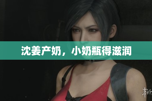 沈姜产奶，小奶瓶得滋润