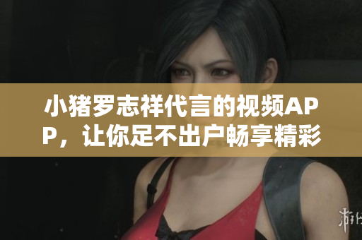 小猪罗志祥代言的视频APP，让你足不出户畅享精彩内容！