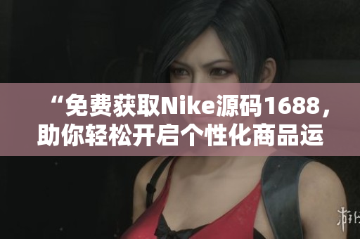 “免费获取Nike源码1688，助你轻松开启个性化商品运营”