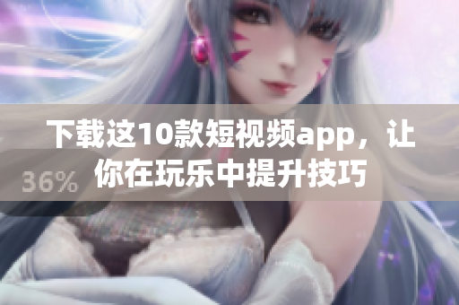 下载这10款短视频app，让你在玩乐中提升技巧