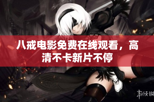 八戒电影免费在线观看，高清不卡新片不停