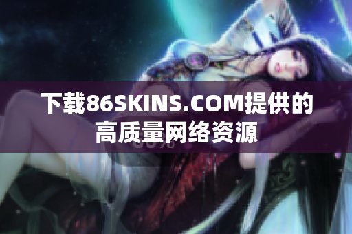 下载86SKINS.COM提供的高质量网络资源