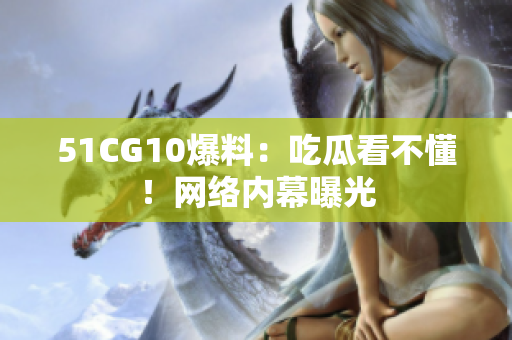 51CG10爆料：吃瓜看不懂！网络内幕曝光