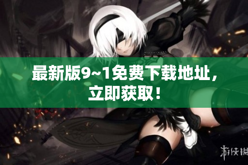 最新版9~1免费下载地址，立即获取！