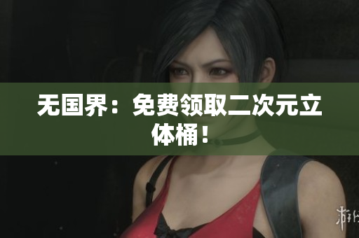 无国界：免费领取二次元立体桶！