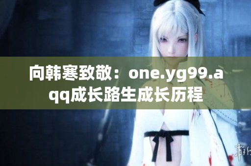 向韩寒致敬：one.yg99.aqq成长路生成长历程