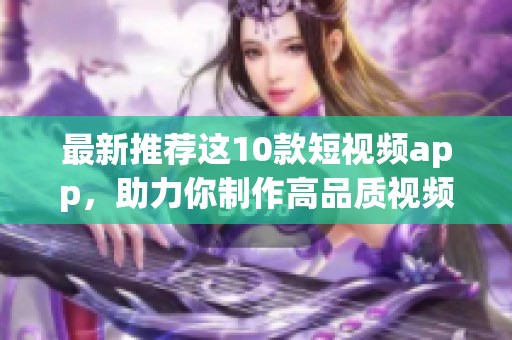 最新推荐这10款短视频app，助力你制作高品质视频！